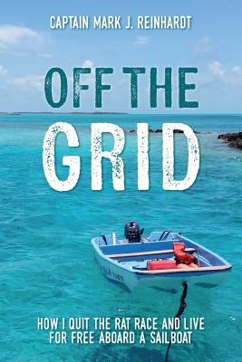 Off the Grid: How I Quit the Rat Race and Live for Free Aboard a Sailboat - Reinhardt, Captain Mark J