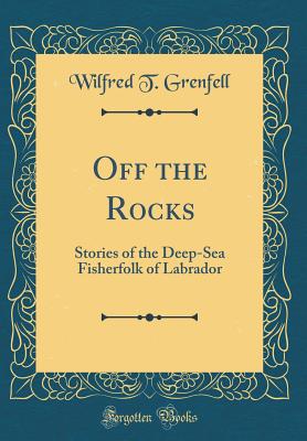 Off the Rocks: Stories of the Deep-Sea Fisherfolk of Labrador (Classic Reprint) - Grenfell, Wilfred T