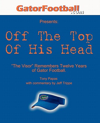 Off The Top of His Head: The Visor Remembers Twelve Years of Gator Football. - Trippe, Jeff (Editor), and Foote, George (Foreword by), and Papas, Tony