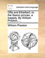 Offa and Ethelbert; Or, the Saxon Princes, a Tragedy. by William Preston,