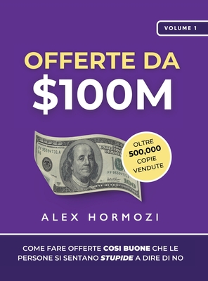 Offerte da $100M: Come Fare Offerte Cos Buone Che Le Persone Si Sentano Stupide A Dire Di No - Hormozi, Alex