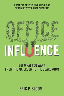 Office Influence: Get what you want, from the mailroom to the boardroom - Bloom, Eric P