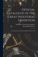 Official Catalogue of the Great Industrial Exhibition: (in Connection With the Royal Dublin Society), 1853
