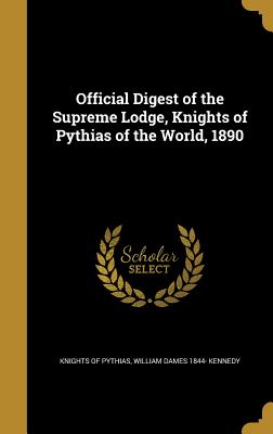 Official Digest of the Supreme Lodge, Knights of Pythias of the World, 1890 - Knights of Pythias (Creator), and Kennedy, William Dames 1844-