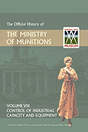 Official History of the Ministry of Munitions Volume VIII: Control of Industrial Capacity and Equipment