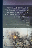 Official Information for Emigrants, Arriving at New York, and Who Are Desirous of Settling in the Canadas: Also, Extracts From the Instructions for Emigrants Arriving at Quebec [microform]