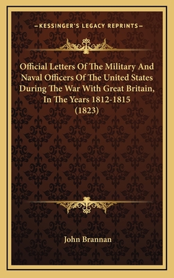 Official Letters of the Military and Naval Officers of the United States During the War with Great Britain, in the Years 1812-1815 (1823) - Brannan, John