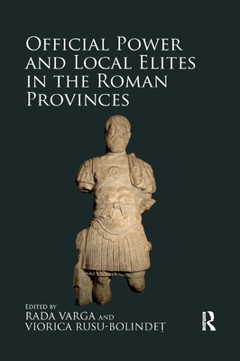 Official Power and Local Elites in the Roman Provinces - Varga, Rada (Editor), and Rusu-Bolindet, Viorica (Editor)