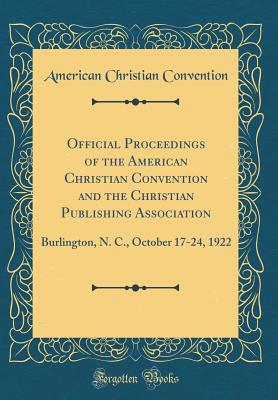 Official Proceedings of the American Christian Convention and the Christian Publishing Association: Burlington, N. C., October 17-24, 1922 (Classic Reprint) - Convention, American Christian