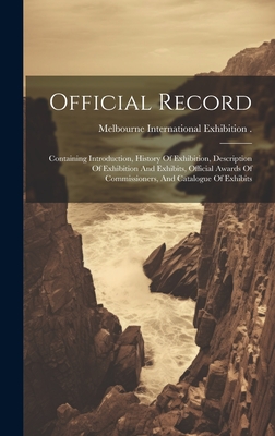 Official Record: Containing Introduction, History Of Exhibition, Description Of Exhibition And Exhibits, Official Awards Of Commissioners, And Catalogue Of Exhibits - Melbourne International Exhibition (1 (Creator)