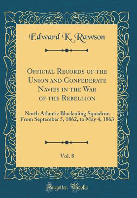 Official Records of the Union and Confederate Navies in the War of the Rebellion, Vol. 8: North Atlantic Blockading Squadron from September 5, 1862, to May 4, 1863 (Classic Reprint) - Rawson, Edward K