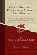 Official Register of Physicians and Midwives Now in Practice: To Whom Certificates Have Been Issued by the State Board of Health of Illinois, 1877-1886 (Classic Reprint)