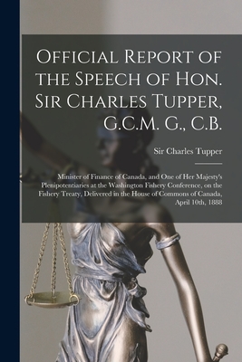 Official Report of the Speech of Hon. Sir Charles Tupper, G.C.M. G., C.B. [microform]: Minister of Finance of Canada, and One of Her Majesty's Plenipotentiaries at the Washington Fishery Conference, on the Fishery Treaty, Delivered in the House Of... - Tupper, Charles, Sir (Creator)