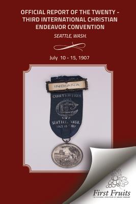 Official Report of the Twenty - Third International Christian Endeavor Convention: Held In Tent Williston And Other Auditoriums and Churches Seattle, Wash., July 10 - 15, 1907. - United Society of Christian Endeavor