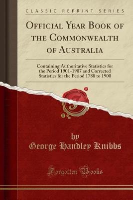 Official Year Book of the Commonwealth of Australia: Containing Authoritative Statistics for the Period 1901-1907 and Corrected Statistics for the Period 1788 to 1900 (Classic Reprint) - Knibbs, George Handley, Sir