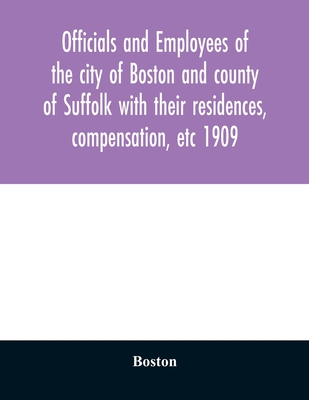 Officials and employees of the city of Boston and county of Suffolk with their residences, compensation, etc 1909 - Boston