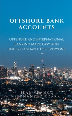 Offshore Bank Accounts: Offshore and International Banking Made Easy and Understandable - Fernndez Clark, Jean Franco