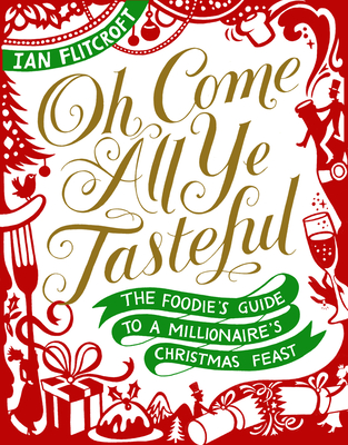 Oh Come All Ye Tasteful: The Foodie's Guide to a Millionaire's Christmas Feast - Flitcroft, Ian