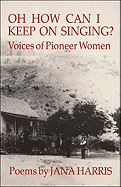 Oh How Can I Keep on Singing?: Voices of Pioneer Women: Poems