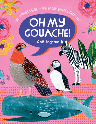 Oh My Gouache!: The Beginner's Guide to Painting with Opaque Watercolour - Ingram, Zoe