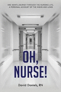 Oh Nurse!: One Man's Journey Through the Nursing Life, a Personal Account of the Highs and Lows