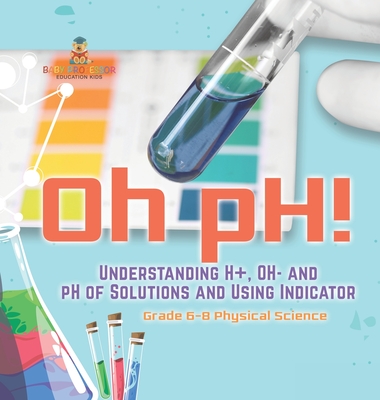 Oh pH! Understanding H+, OH- and pH of Solutions and Using Indicators Grade 6-8 Physical Science - Baby Professor