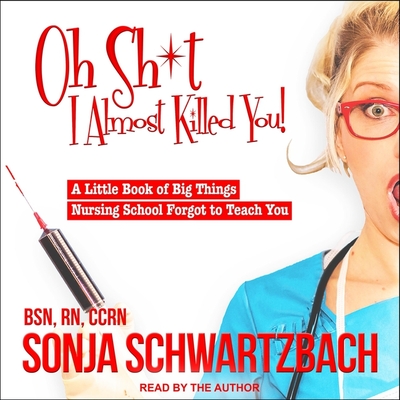 Oh Sh*t, I Almost Killed You!: A Little Book of Big Things Nursing School Forgot to Teach You - Ccrn (Read by), and Schwartzbach, Sonja (Read by)