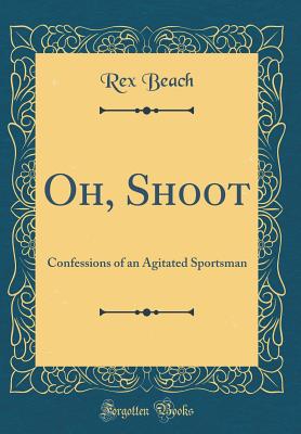 Oh, Shoot: Confessions of an Agitated Sportsman (Classic Reprint) - Beach, Rex