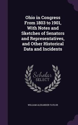 Ohio in Congress From 1803 to 1901, With Notes and Sketches of Senators and Representatives, and Other Historical Data and Incidents - Taylor, William Alexander