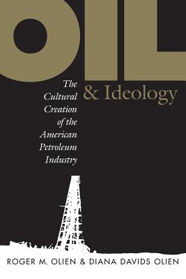 Oil and Ideology: The Cultural Creation of the American Petroleum Industry - Hinton, Diana Davids, and Olien, Roger M