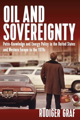 Oil and Sovereignty: Petro-Knowledge and Energy Policy in the United States and Western Europe in the 1970s - Graf, Rdiger