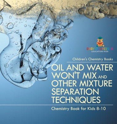 Oil and Water Won't Mix and Other Mixture Separation Techniques - Chemistry Book for Kids 8-10 Children's Chemistry Books - Baby Professor