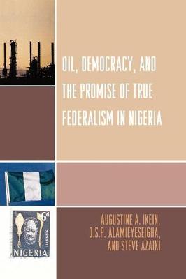 Oil, Democracy and the Promise of True Federalism in Nigeria - Ikein, Augustine A, and Alamieyeseigha, D S P, and Azaiki, Steve