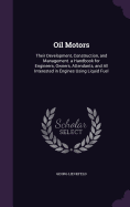 Oil Motors: Their Development, Construction, and Management. a Handbook for Engineers, Owners, Attendants, and All Interested in Engines Using Liquid Fuel