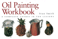 Oil Painting Workbook: A Complete Course in Ten Lessons