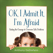 Ok, I Admit It, I'm Afraid: Finding the Courage to Overcome Life's Problems