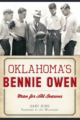 Oklahoma's Bennie Owen:: Man for All Seasons - King, Gary, and Wilkinson, Jay (Foreword by)