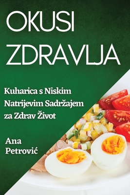 Okusi Zdravlja: Kuharica s Niskim Natrijevim Sadrzajem za Zdrav Zivot - Petrovic, Ana