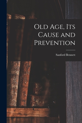 Old Age, Its Cause and Prevention - Bennett, Sanford Fillmore