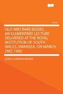 Old and Rare Books; An Elementary Lecture Delivered at the Royal Institution of South Wales, Swansea, on March 2nd, 1885