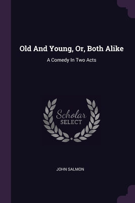 Old And Young, Or, Both Alike: A Comedy In Two Acts - Salmon, John