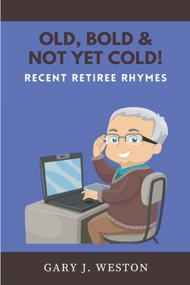 Old, Bold, & Not Yet Cold!: Recent Retiree Rhymes - Weston, Gary J