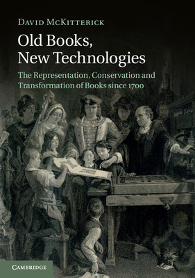 Old Books, New Technologies: The Representation, Conservation and Transformation of Books since 1700 - McKitterick, David