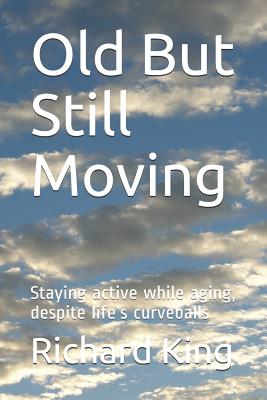 Old But Still Moving: Staying Active While Aging, Despite Life's Curveballs - King, Richard