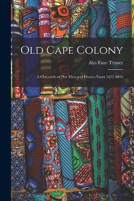 Old Cape Colony; a Chronicle of her men and Houses From 1652-1806 - Trotter, Alys Fane