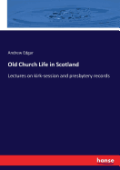 Old Church Life in Scotland: Lectures on kirk-session and presbytery records