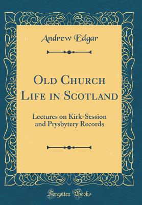 Old Church Life in Scotland: Lectures on Kirk-Session and Prysbytery Records (Classic Reprint) - Edgar, Andrew