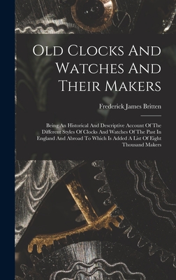 Old Clocks And Watches And Their Makers: Being An Historical And Descriptive Account Of The Different Styles Of Clocks And Watches Of The Past In England And Abroad To Which Is Added A List Of Eight Thousand Makers - Britten, Frederick James