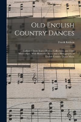 Old English Country Dances: Gathered From Scarce Printed Collections, and From Manuscripts. With Illustrative Notes and a Bibliography of English Country Dance Music - Kidson, Frank