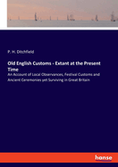 Old English Customs - Extant at the Present Time: An Account of Local Observances, Festival Customs and Ancient Ceremonies yet Surviving in Great Britain